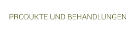 PRODUKTE UND BEHANDLUNGEN
